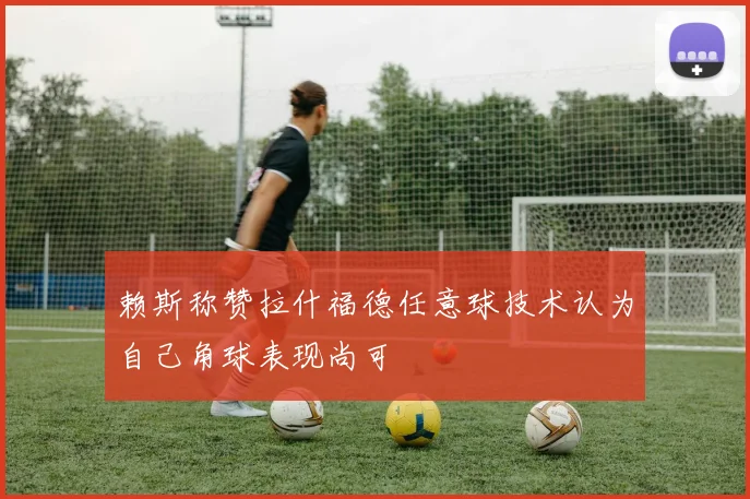 赖斯称赞拉什福德任意球技术认为自己角球表现尚可