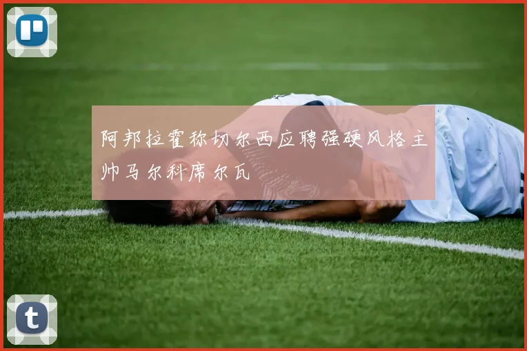 阿邦拉霍称切尔西应聘强硬风格主帅马尔科席尔瓦