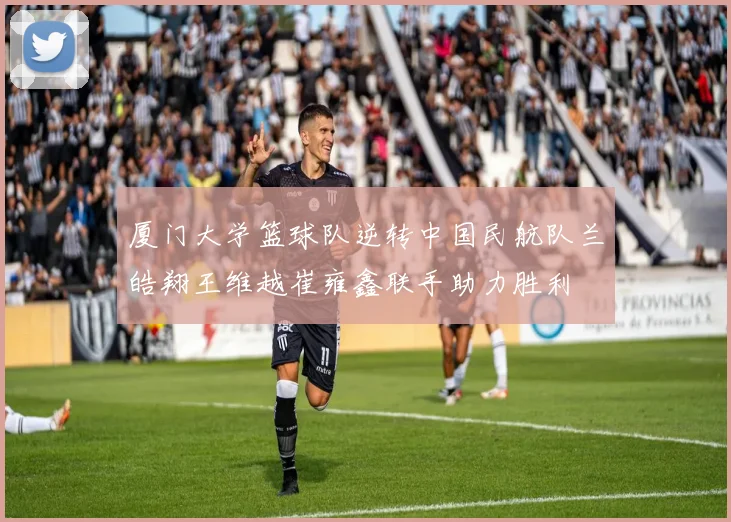 厦门大学篮球队逆转中国民航队兰皓翔王维越崔雍鑫联手助力胜利