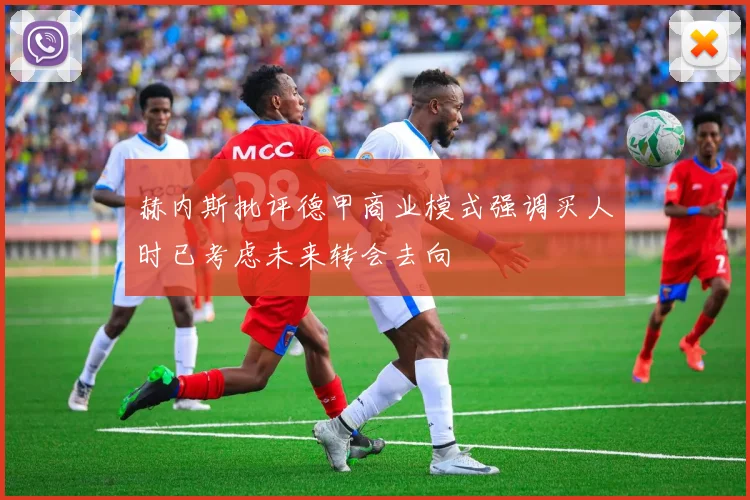 赫内斯批评德甲商业模式强调买人时已考虑未来转会去向