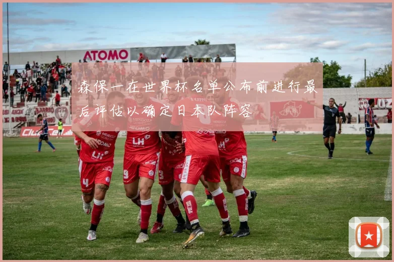 森保一在世界杯名单公布前进行最后评估以确定日本队阵容