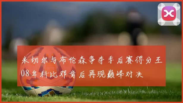 米切尔与布伦森争夺季后赛得分王08年科比邓肯后再现巅峰对决