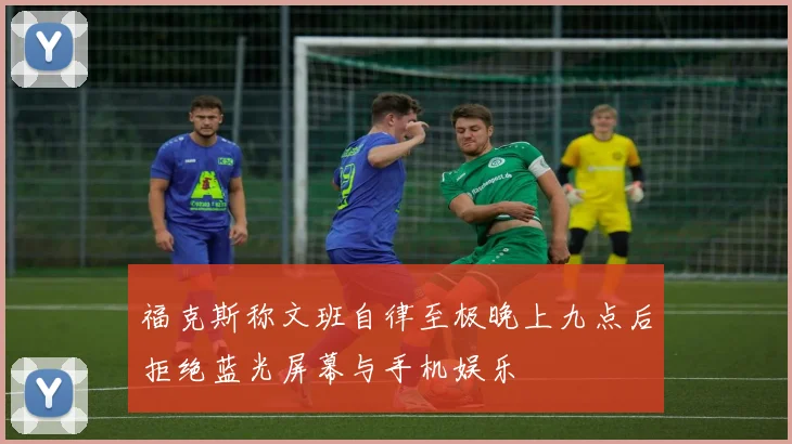 福克斯称文班自律至极晚上九点后拒绝蓝光屏幕与手机娱乐