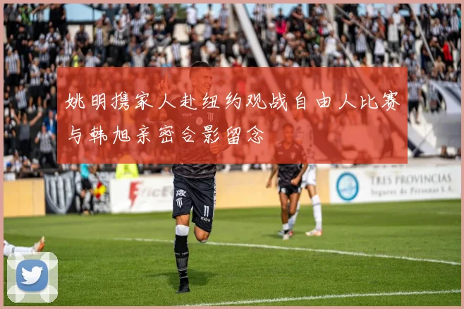 姚明携家人赴纽约观战自由人比赛与韩旭亲密合影留念