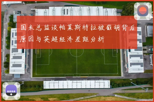 国米总监谈帕莱斯特拉被截胡背后原因与英超经济差距分析