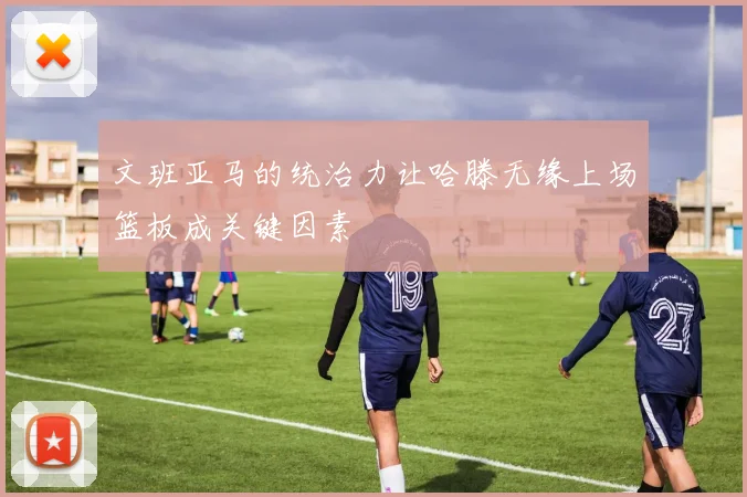 文班亚马的统治力让哈滕无缘上场篮板成关键因素