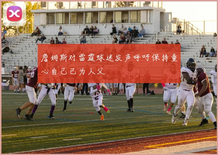 詹姆斯对雷霆球迷发声呼吁保持童心自己已为人父