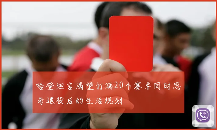 哈登坦言渴望打满20个赛季同时思考退役后的生活规划