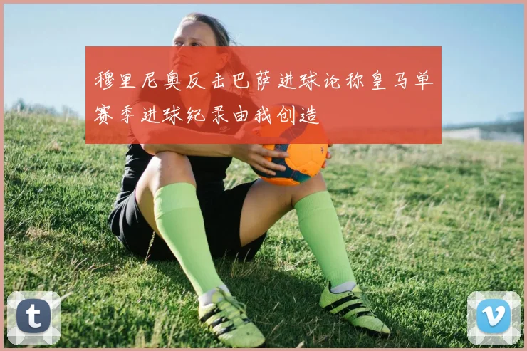 穆里尼奥反击巴萨进球论称皇马单赛季进球纪录由我创造