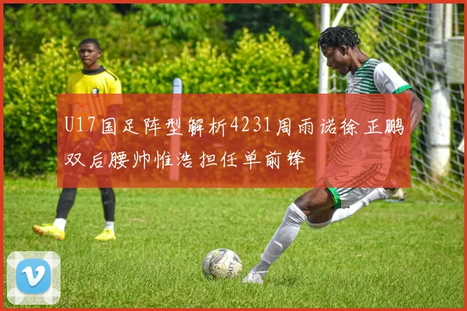 U17国足阵型解析4231周雨诺徐正鹏双后腰帅惟浩担任单前锋