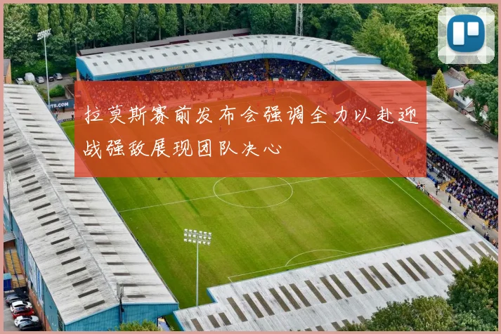 拉莫斯赛前发布会强调全力以赴迎战强敌展现团队决心