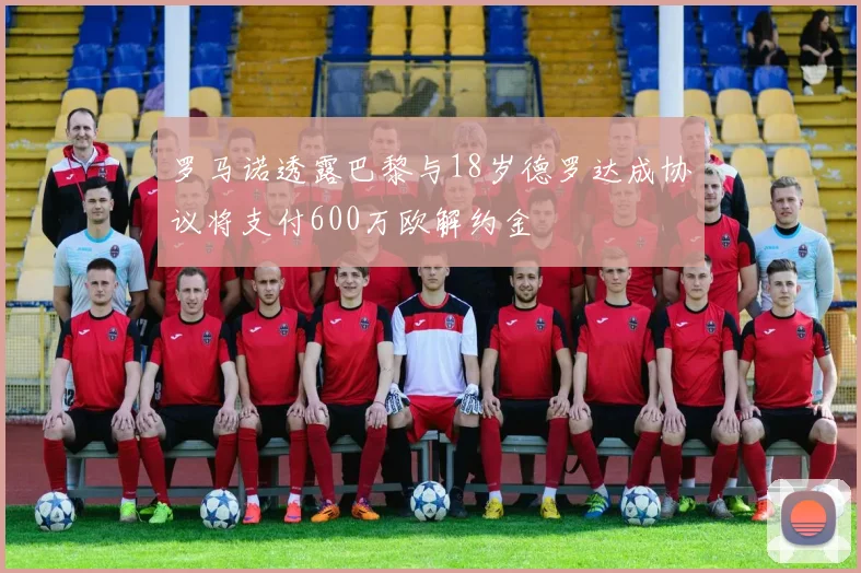 罗马诺透露巴黎与18岁德罗达成协议将支付600万欧解约金